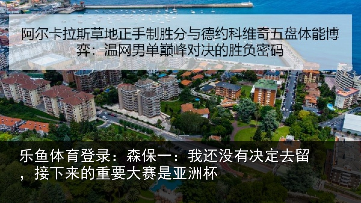 乐鱼体育登录:森保一:我还没有决定去留,接下来的重要大赛是亚洲杯