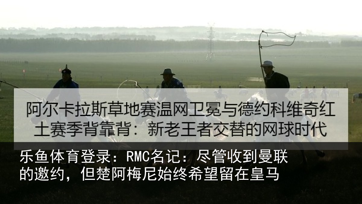 乐鱼体育登录:RMC名记:尽管收到曼联的邀约,但楚阿梅尼始终希望留在皇马