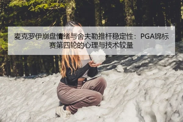 麦克罗伊崩盘情绪与舍夫勒推杆稳定性：PGA锦标赛第四轮的心理与技术较量