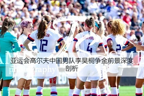 亚运会高尔夫中国男队李昊桐争金前景深度剖析