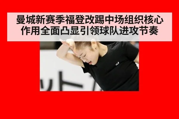 曼城新赛季福登改踢中场组织核心作用全面凸显引领球队进攻节奏
