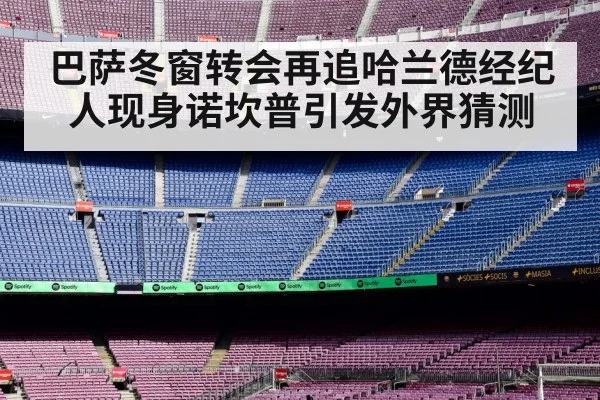 巴萨冬窗转会再追哈兰德经纪人现身诺坎普引发外界猜测