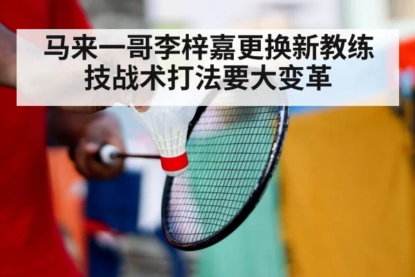 马来一哥李梓嘉更换新教练技战术打法要大变革