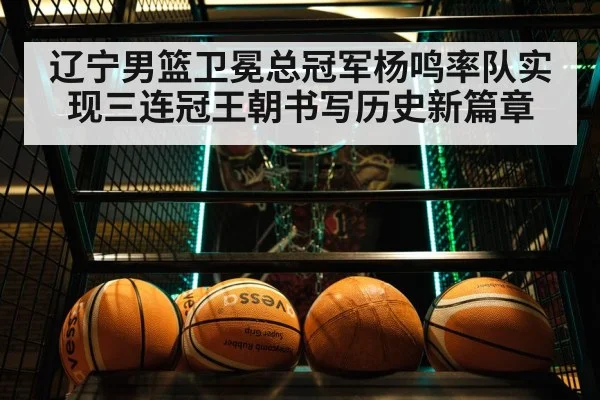 辽宁男篮卫冕总冠军杨鸣率队实现三连冠王朝书写历史新篇章