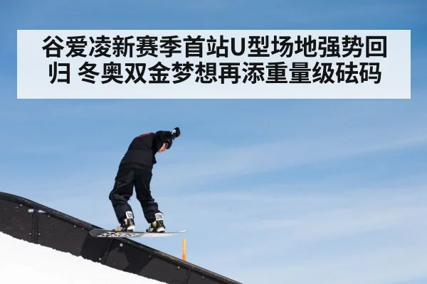 谷爱凌新赛季首站U型场地强势回归 冬奥双金梦想再添重量级砝码