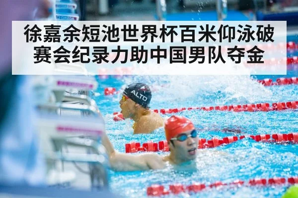 徐嘉余短池世界杯百米仰泳破赛会纪录力助中国男队夺金